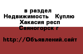  в раздел : Недвижимость » Куплю . Хакасия респ.,Саяногорск г.